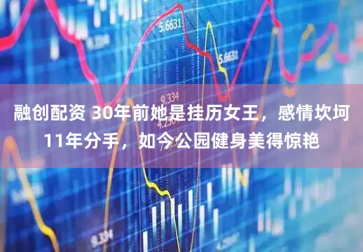 融创配资 30年前她是挂历女王，感情坎坷11年分手，如今公园健身美得惊艳