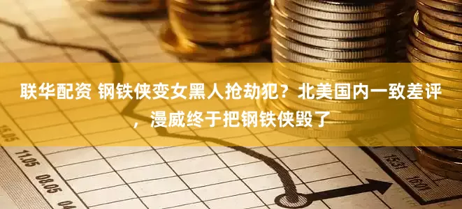 联华配资 钢铁侠变女黑人抢劫犯？北美国内一致差评，漫威终于把钢铁侠毁了