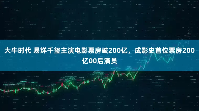 大牛时代 易烊千玺主演电影票房破200亿，成影史首位票房200亿00后演员