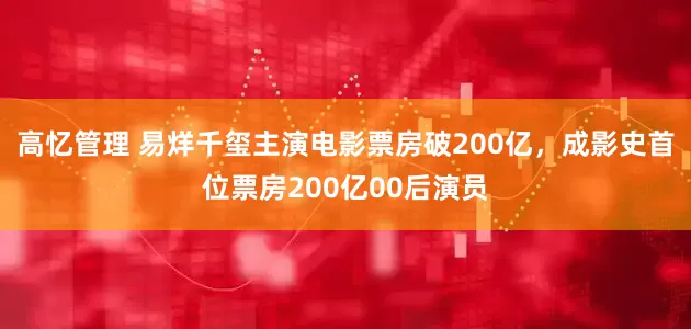 高忆管理 易烊千玺主演电影票房破200亿，成影史首位票房200亿00后演员