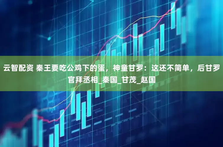 云智配资 秦王要吃公鸡下的蛋，神童甘罗：这还不简单，后甘罗官拜丞相_秦国_甘茂_赵国