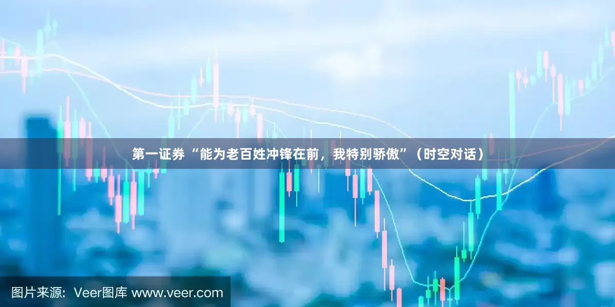 第一证券 “能为老百姓冲锋在前，我特别骄傲”（时空对话）