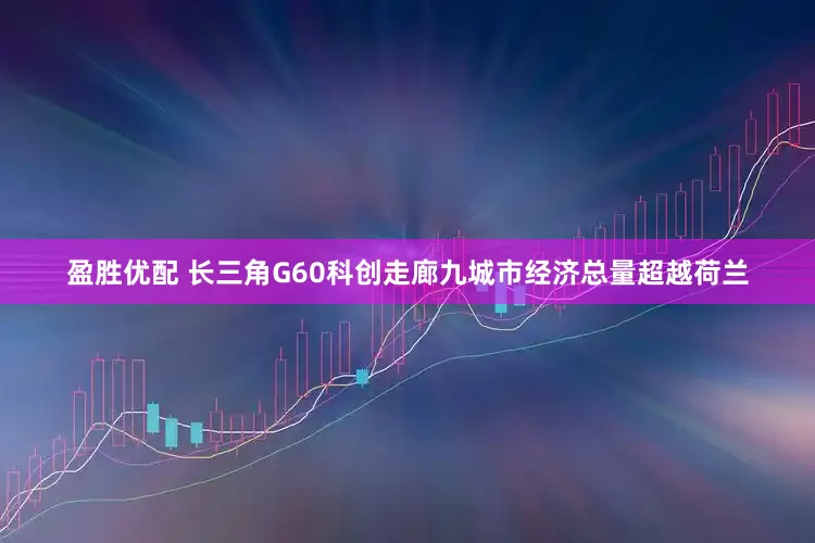 盈胜优配 长三角G60科创走廊九城市经济总量超越荷兰
