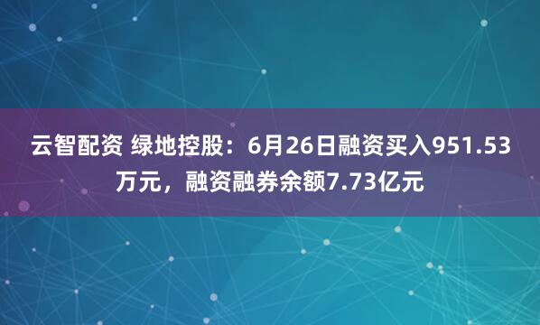 云智配资 绿地控股：6月26日融资买入951.53万元，融资融券余额7.73亿元