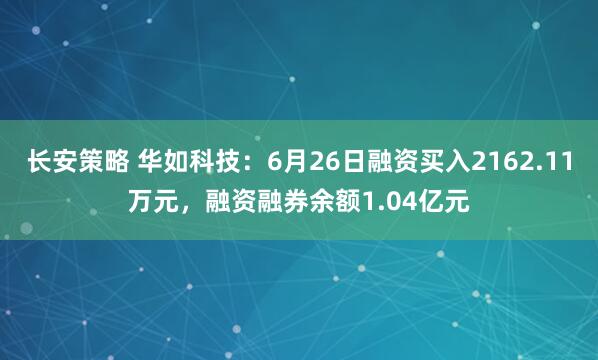 长安策略 华如科技：6月26日融资买入2162.11万元，融资融券余额1.04亿元
