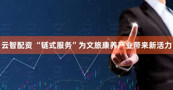 云智配资 “链式服务”为文旅康养产业带来新活力