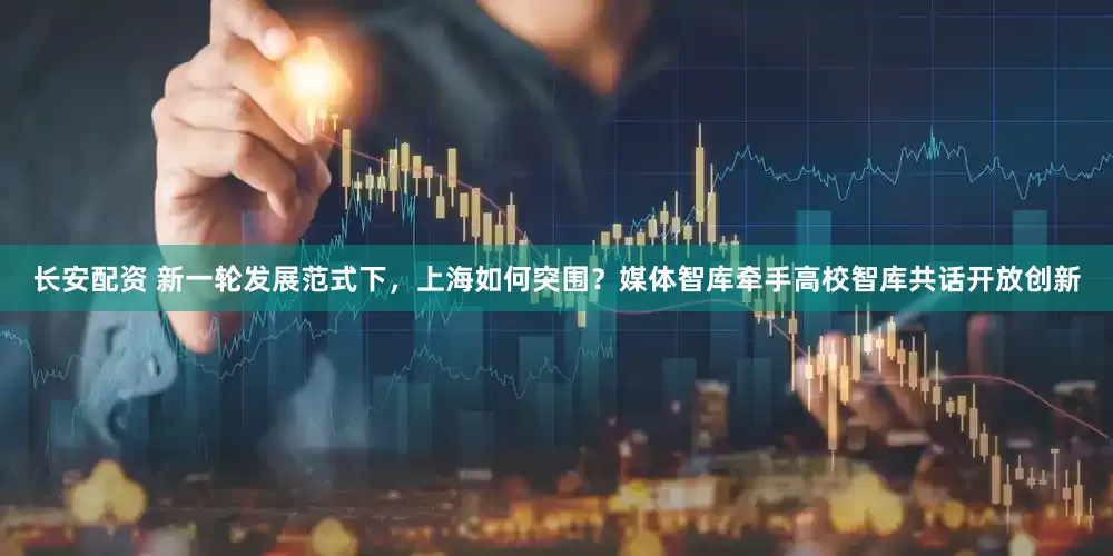 长安配资 新一轮发展范式下，上海如何突围？媒体智库牵手高校智库共话开放创新