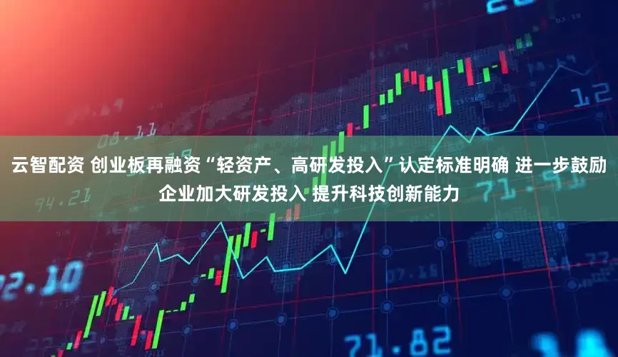 云智配资 创业板再融资“轻资产、高研发投入”认定标准明确 进一步鼓励企业加大研发投入 提升科技创新能力