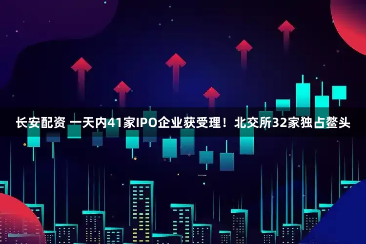 长安配资 一天内41家IPO企业获受理！北交所32家独占鳌头