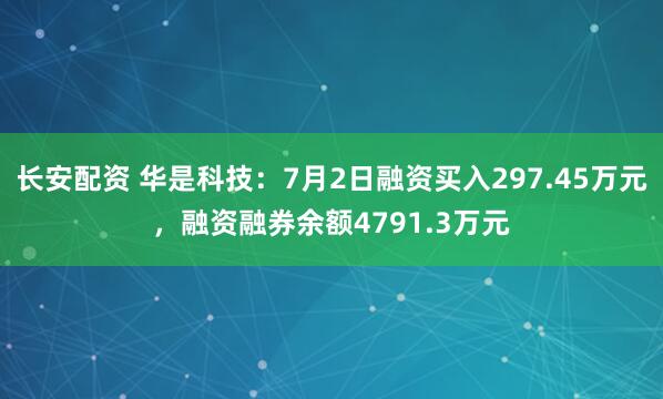 长安配资 华是科技：7月2日融资买入297.45万元，融资融券余额4791.3万元