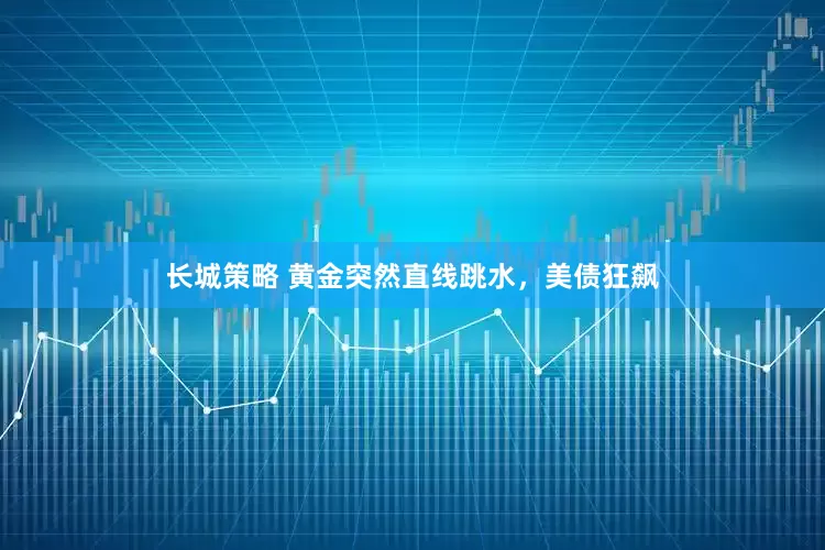 长城策略 黄金突然直线跳水，美债狂飙