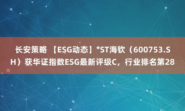 长安策略 【ESG动态】*ST海钦（600753.SH）获华证指数ESG最新评级C，行业排名第28