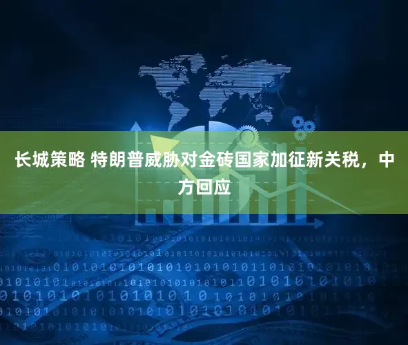 长城策略 特朗普威胁对金砖国家加征新关税，中方回应
