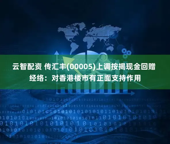 云智配资 传汇丰(00005)上调按揭现金回赠 经络：对香港楼市有正面支持作用