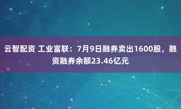 云智配资 工业富联：7月9日融券卖出1600股，融资融券余额23.46亿元