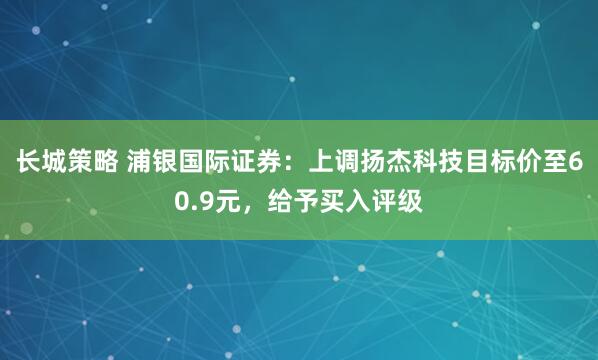 长城策略 浦银国际证券：上调扬杰科技目标价至60.9元，给予买入评级