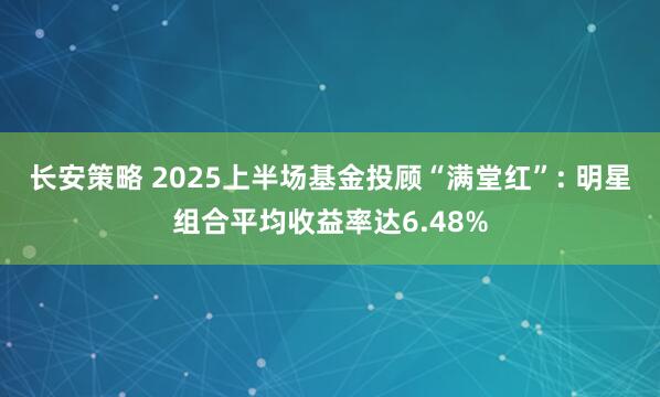 长安策略 2025上半场基金投顾“满堂红”: 明星组合平均收益率达6.48%