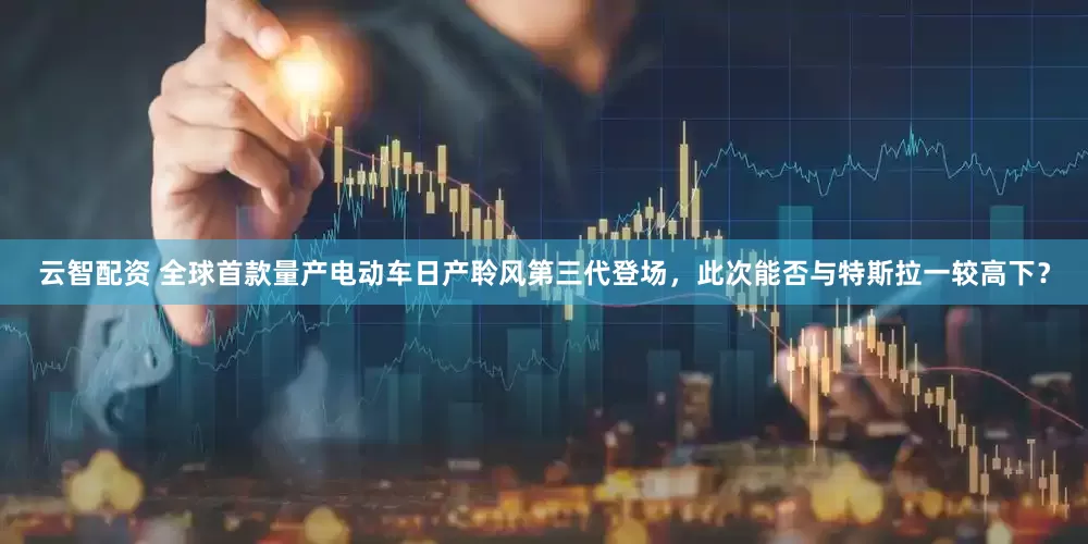 云智配资 全球首款量产电动车日产聆风第三代登场，此次能否与特斯拉一较高下？