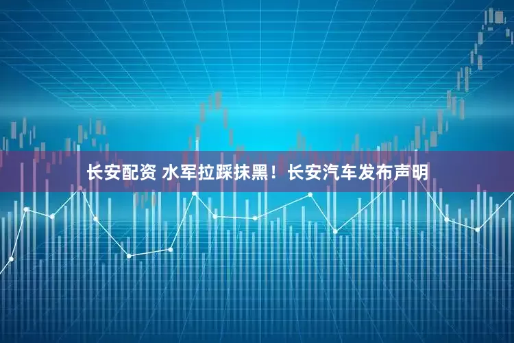 长安配资 水军拉踩抹黑！长安汽车发布声明