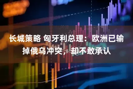 长城策略 匈牙利总理：欧洲已输掉俄乌冲突，却不敢承认