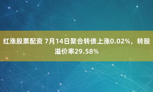 红涨股票配资 7月14日聚合转债上涨0.02%，转股溢价率29.58%
