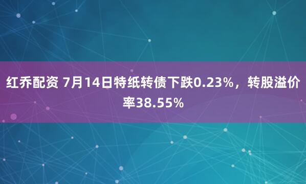 红乔配资 7月14日特纸转债下跌0.23%，转股溢价率38.55%