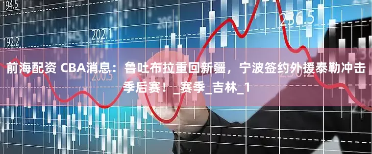 前海配资 CBA消息：鲁吐布拉重回新疆，宁波签约外援泰勒冲击季后赛！_赛季_吉林_1