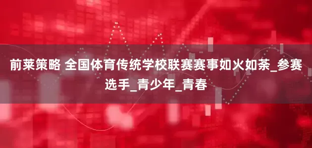 前莱策略 全国体育传统学校联赛赛事如火如荼_参赛选手_青少年_青春