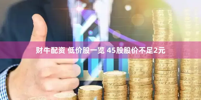 财牛配资 低价股一览 45股股价不足2元