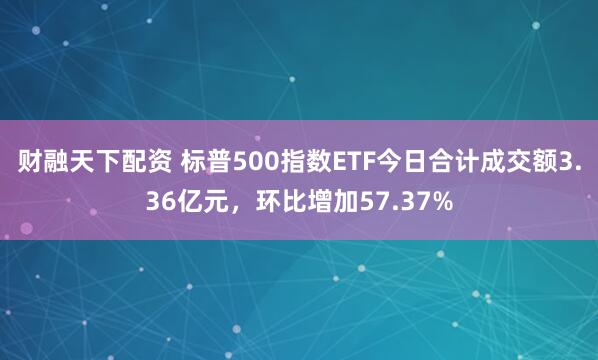 财融天下配资 标普500指数ETF今日合计成交额3.36亿元，环比增加57.37%
