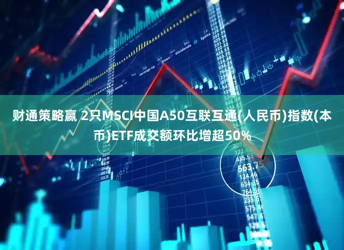 财通策略嬴 2只MSCI中国A50互联互通(人民币)指数(本币)ETF成交额环比增超50%