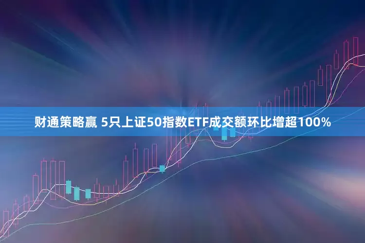 财通策略赢 5只上证50指数ETF成交额环比增超100%