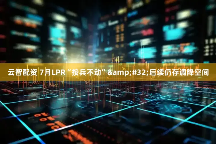 云智配资 7月LPR“按兵不动”&#32;后续仍存调降空间