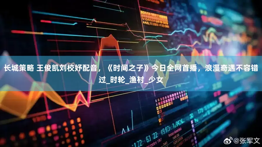 长城策略 王俊凯刘校妤配音，《时间之子》今日全网首播，浪漫奇遇不容错过_时轮_渔村_少女