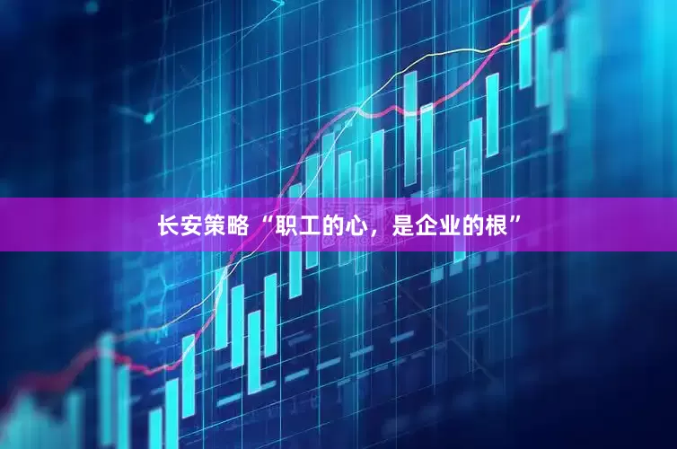 长安策略 “职工的心，是企业的根”