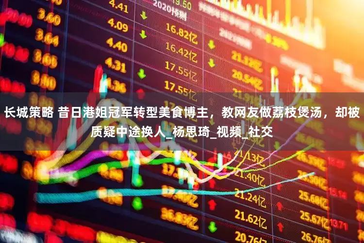 长城策略 昔日港姐冠军转型美食博主，教网友做荔枝煲汤，却被质疑中途换人_杨思琦_视频_社交