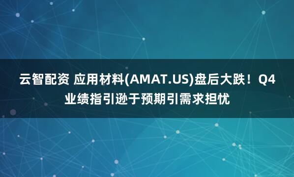 云智配资 应用材料(AMAT.US)盘后大跌！Q4业绩指引逊于预期引需求担忧