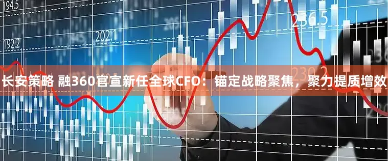 长安策略 融360官宣新任全球CFO：锚定战略聚焦，聚力提质增效