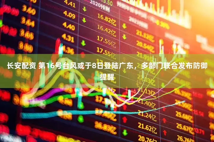 长安配资 第16号台风或于8日登陆广东，多部门联合发布防御提醒