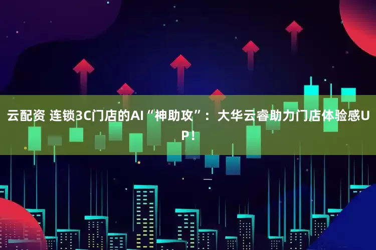 云配资 连锁3C门店的AI“神助攻”：大华云睿助力门店体验感UP！