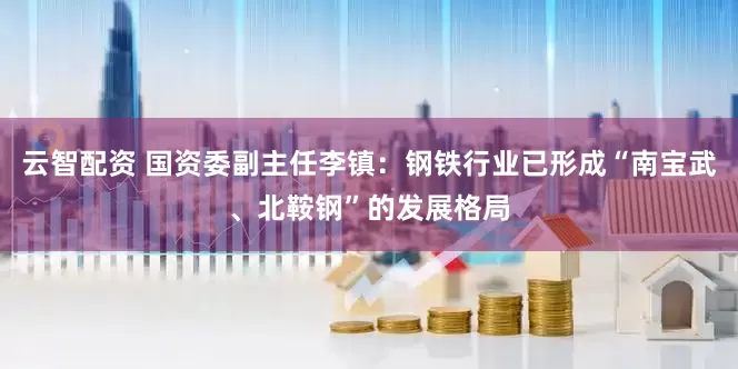 云智配资 国资委副主任李镇：钢铁行业已形成“南宝武、北鞍钢”的发展格局
