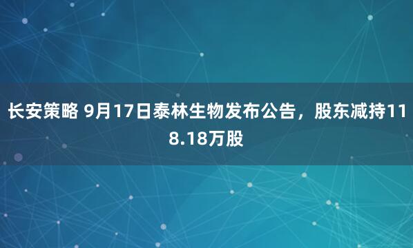 长安策略 9月17日泰林生物发布公告，股东减持118.18万股