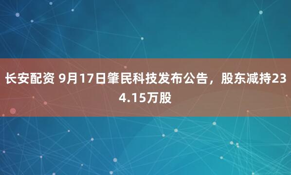 长安配资 9月17日肇民科技发布公告，股东减持234.15万股