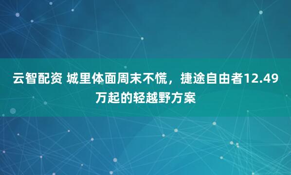 云智配资 城里体面周末不慌，捷途自由者12.49万起的轻越野方案