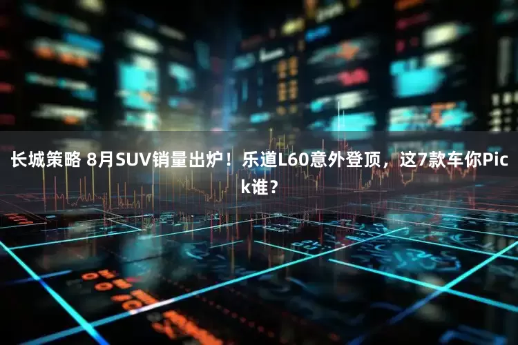 长城策略 8月SUV销量出炉！乐道L60意外登顶，这7款车你Pick谁？