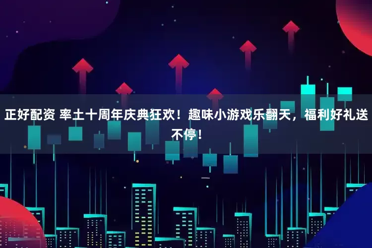 正好配资 率土十周年庆典狂欢！趣味小游戏乐翻天，福利好礼送不停！