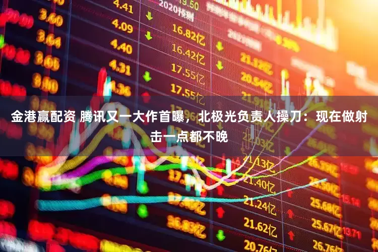 金港赢配资 腾讯又一大作首曝，北极光负责人操刀：现在做射击一点都不晚