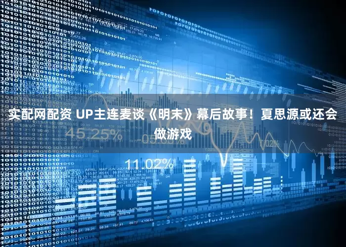 实配网配资 UP主连麦谈《明末》幕后故事！夏思源或还会做游戏
