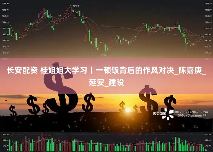 长安配资 桂姐姐大学习丨一顿饭背后的作风对决_陈嘉庚_延安_建设