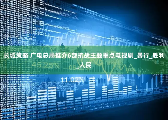 长城策略 广电总局推介6部抗战主题重点电视剧_暴行_胜利_人民
